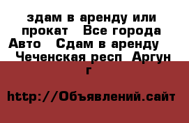 здам в аренду или прокат - Все города Авто » Сдам в аренду   . Чеченская респ.,Аргун г.